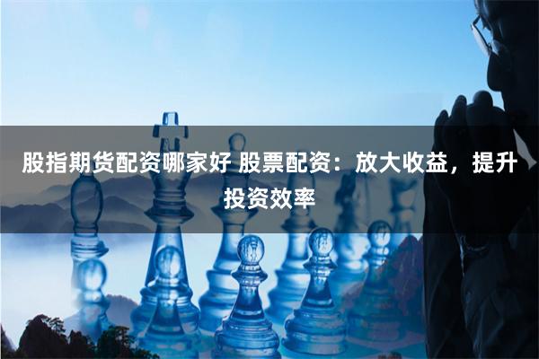 股指期货配资哪家好 股票配资：放大收益，提升投资效率