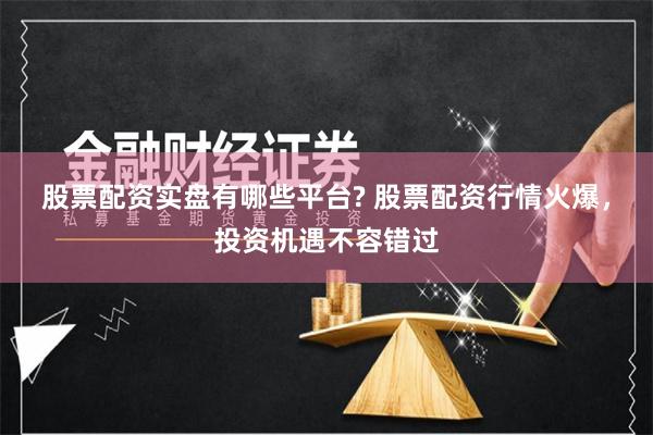 股票配资实盘有哪些平台? 股票配资行情火爆，投资机遇不容错过