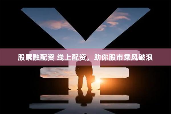 股票融配资 线上配资，助你股市乘风破浪