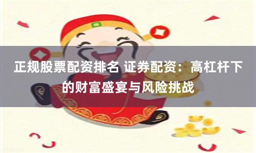 正规股票配资排名 证券配资：高杠杆下的财富盛宴与风险挑战