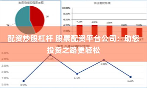 配资炒股杠杆 股票配资平台公司：助您投资之路更轻松