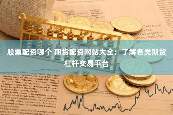 股票配资哪个 期货配资网站大全：了解各类期货杠杆交易平台