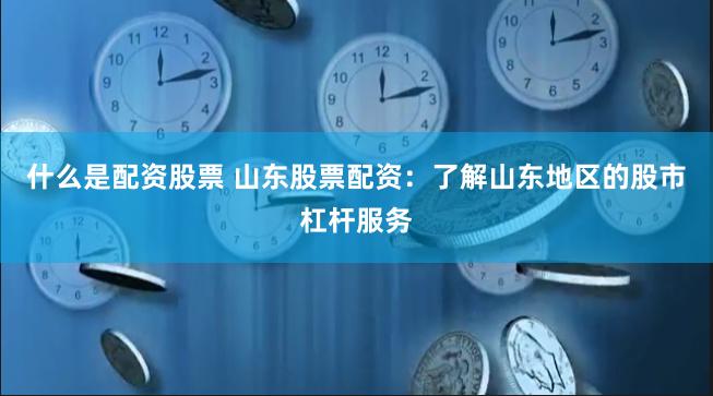 什么是配资股票 山东股票配资：了解山东地区的股市杠杆服务