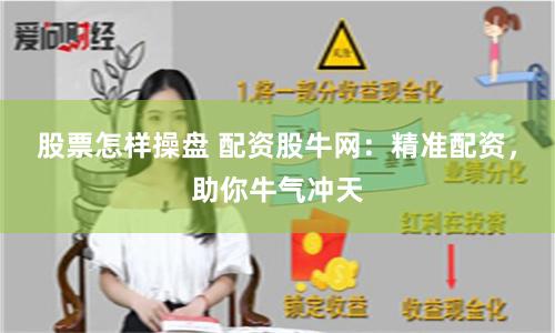 股票怎样操盘 配资股牛网：精准配资，助你牛气冲天