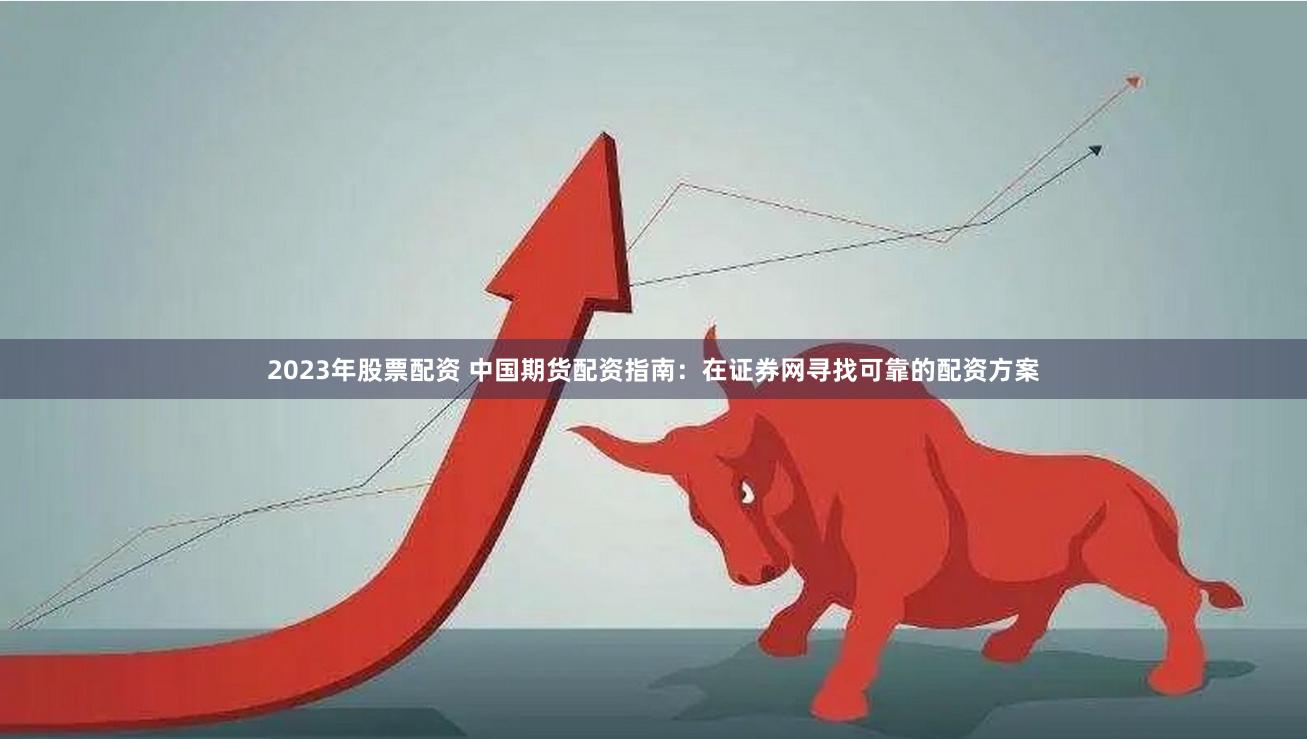 2023年股票配资 中国期货配资指南：在证券网寻找可靠的配资方案