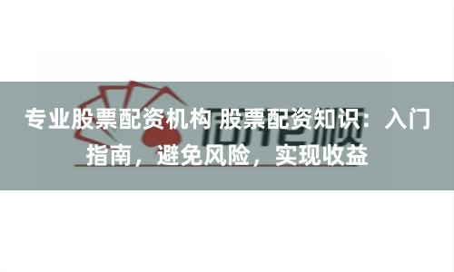 专业股票配资机构 股票配资知识：入门指南，避免风险，实现收益