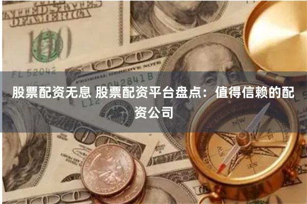 股票配资无息 股票配资平台盘点：值得信赖的配资公司