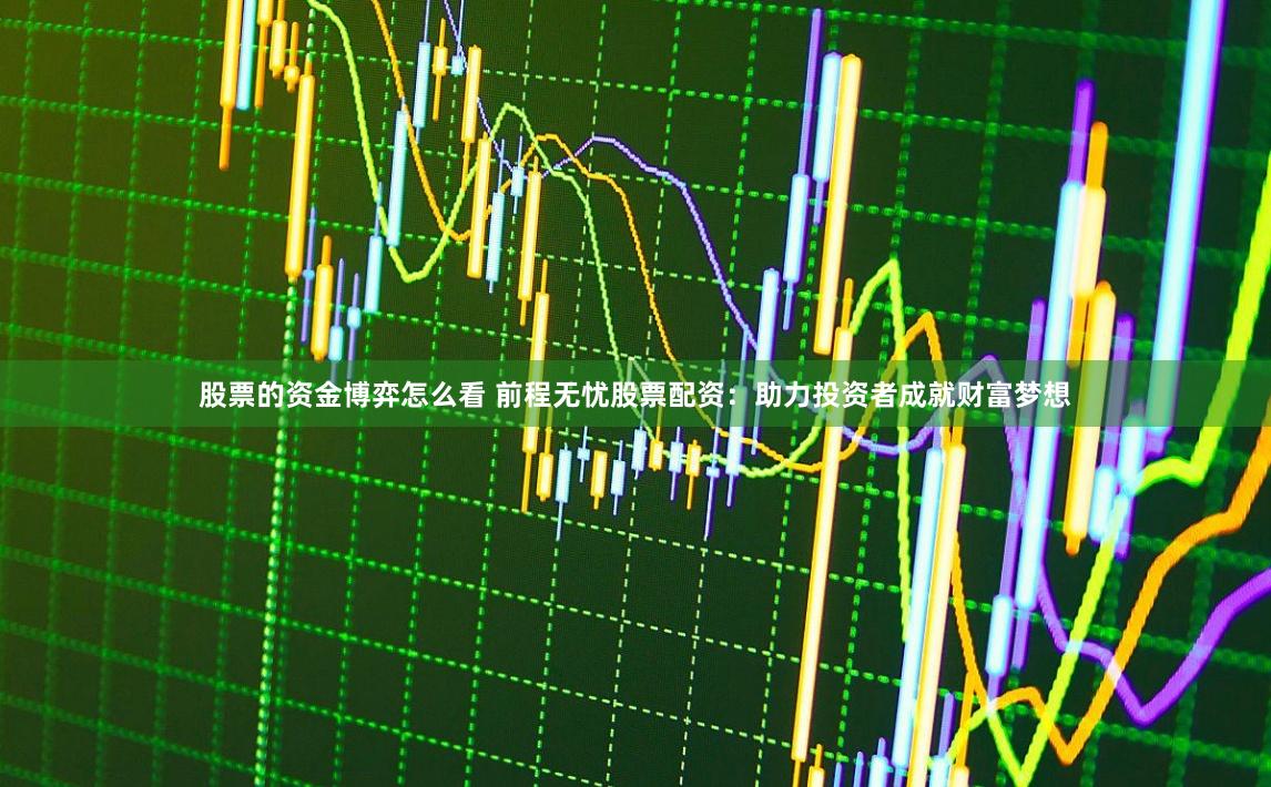 股票的资金博弈怎么看 前程无忧股票配资：助力投资者成就财富梦想
