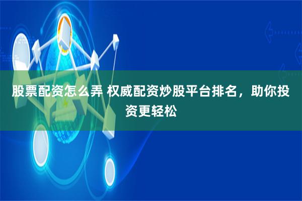 股票配资怎么弄 权威配资炒股平台排名，助你投资更轻松