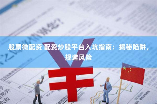 股票微配资 配资炒股平台入坑指南：揭秘陷阱，规避风险