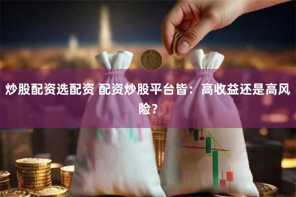 炒股配资选配资 配资炒股平台皆：高收益还是高风险？