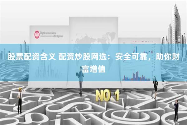 股票配资含义 配资炒股网选：安全可靠，助你财富增值
