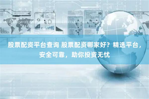 股票配资平台查询 股票配资哪家好？精选平台，安全可靠，助你投资无忧
