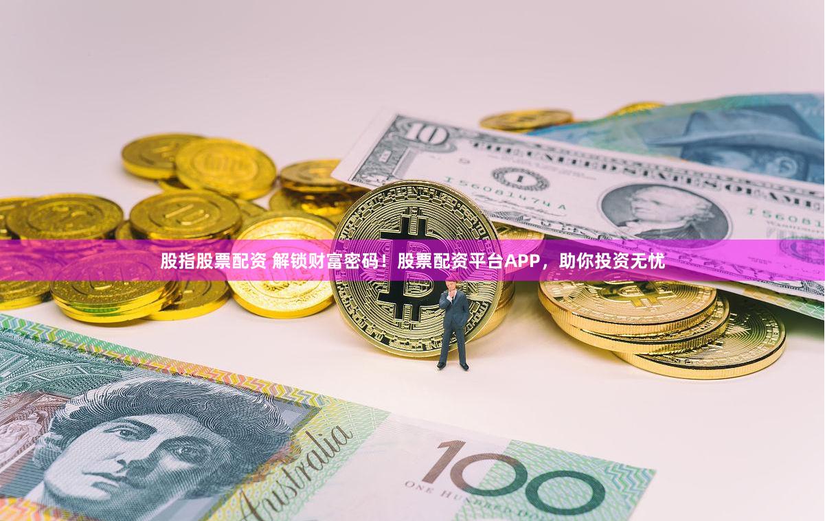 股指股票配资 解锁财富密码！股票配资平台APP，助你投资无忧
