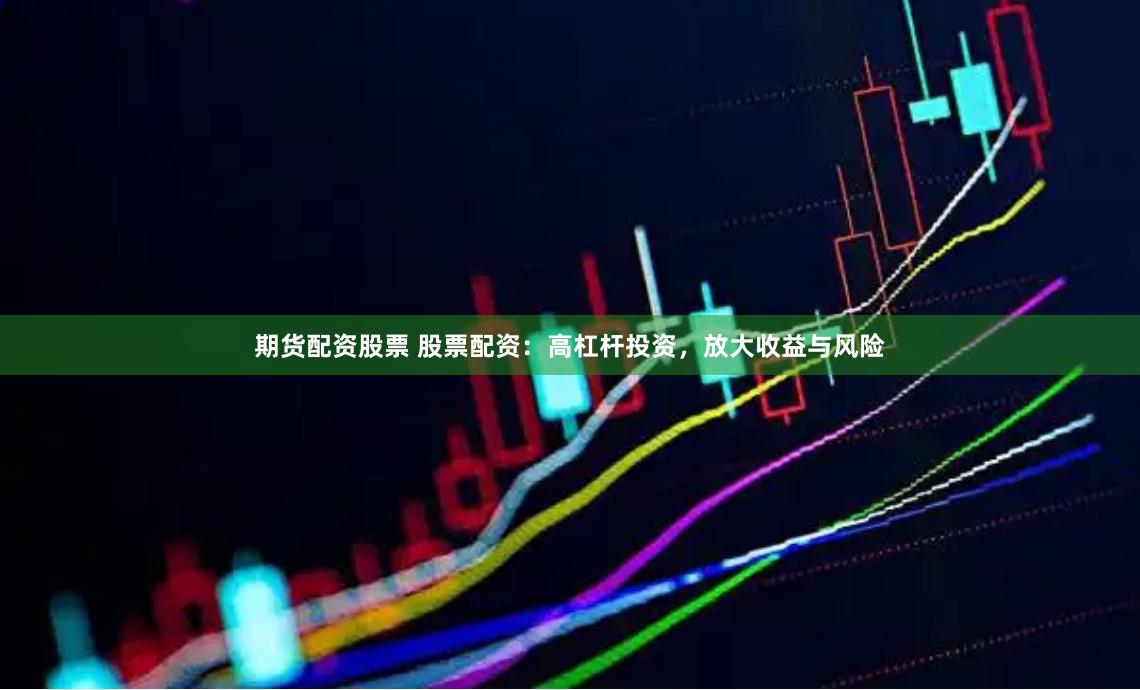 期货配资股票 股票配资：高杠杆投资，放大收益与风险