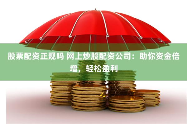 股票配资正规吗 网上炒股配资公司：助你资金倍增，轻松盈利