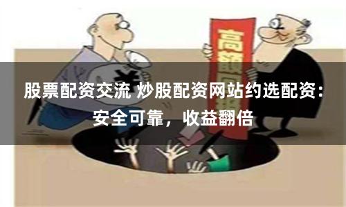 股票配资交流 炒股配资网站约选配资：安全可靠，收益翻倍