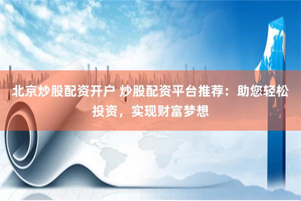北京炒股配资开户 炒股配资平台推荐：助您轻松投资，实现财富梦想