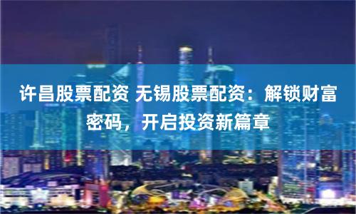 许昌股票配资 无锡股票配资：解锁财富密码，开启投资新篇章