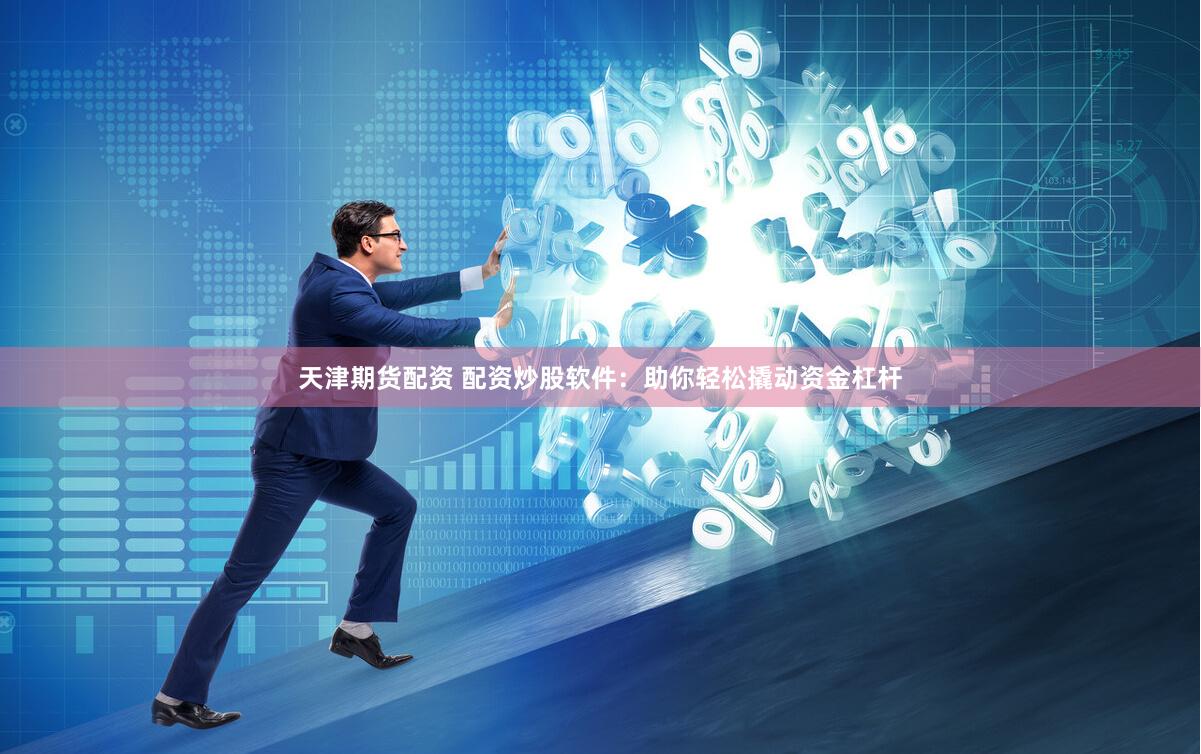 天津期货配资 配资炒股软件：助你轻松撬动资金杠杆