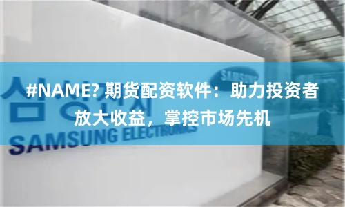 #NAME? 期货配资软件：助力投资者放大收益，掌控市场先机