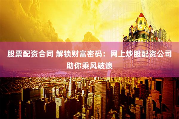 股票配资合同 解锁财富密码：网上炒股配资公司助你乘风破浪