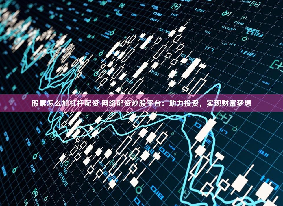 股票怎么加杠杆配资 网络配资炒股平台：助力投资，实现财富梦想