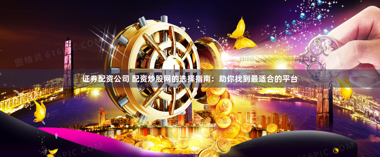 证券配资公司 配资炒股网的选择指南：助你找到最适合的平台