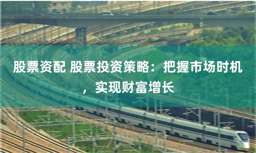 股票资配 股票投资策略：把握市场时机，实现财富增长