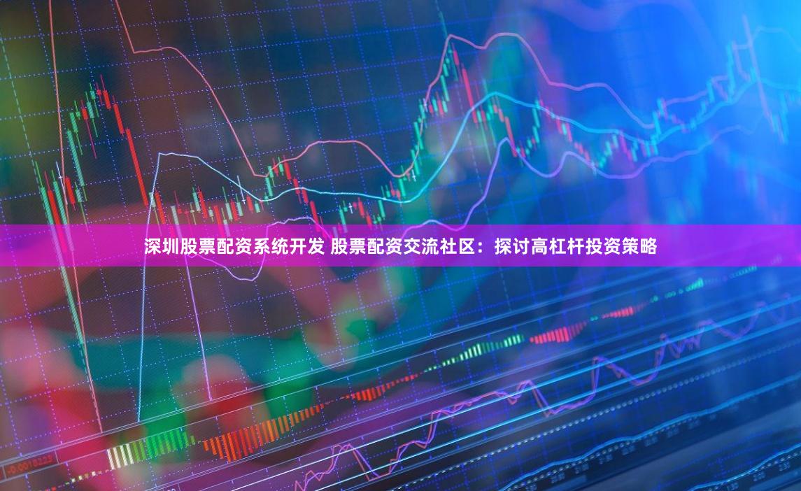 深圳股票配资系统开发 股票配资交流社区：探讨高杠杆投资策略