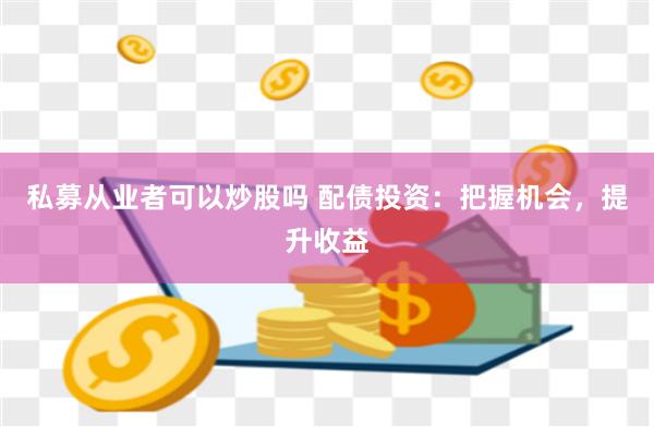 私募从业者可以炒股吗 配债投资：把握机会，提升收益