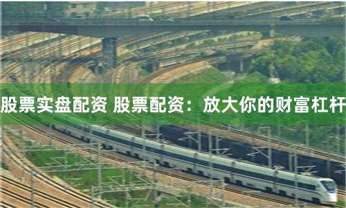 股票实盘配资 股票配资：放大你的财富杠杆