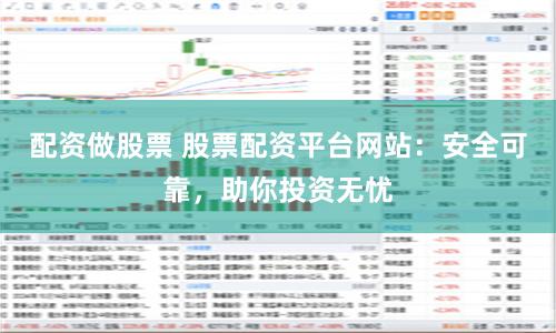 配资做股票 股票配资平台网站：安全可靠，助你投资无忧