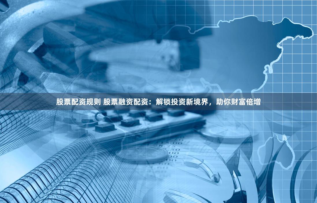 股票配资规则 股票融资配资：解锁投资新境界，助你财富倍增