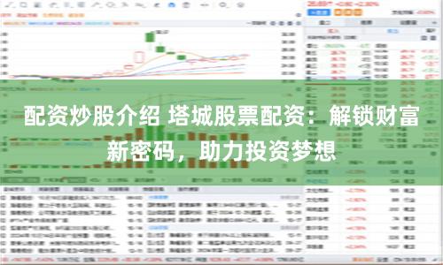 配资炒股介绍 塔城股票配资：解锁财富新密码，助力投资梦想