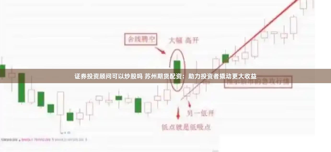 证券投资顾问可以炒股吗 苏州期货配资：助力投资者撬动更大收益