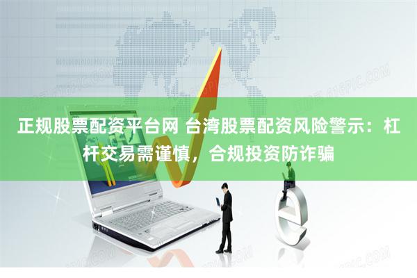 正规股票配资平台网 台湾股票配资风险警示：杠杆交易需谨慎，合规投资防诈骗