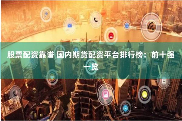 股票配资靠谱 国内期货配资平台排行榜：前十强一览