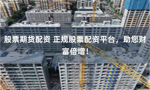 股票期货配资 正规股票配资平台，助您财富倍增！