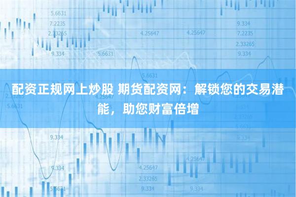 配资正规网上炒股 期货配资网：解锁您的交易潜能，助您财富倍增