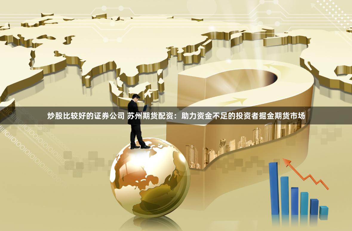 炒股比较好的证券公司 苏州期货配资：助力资金不足的投资者掘金期货市场