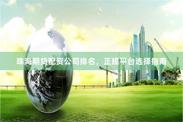 珠海期货配资公司排名，正规平台选择指南