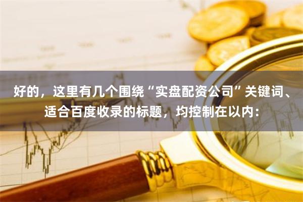 好的，这里有几个围绕“实盘配资公司”关键词、适合百度收录的标题，均控制在以内：