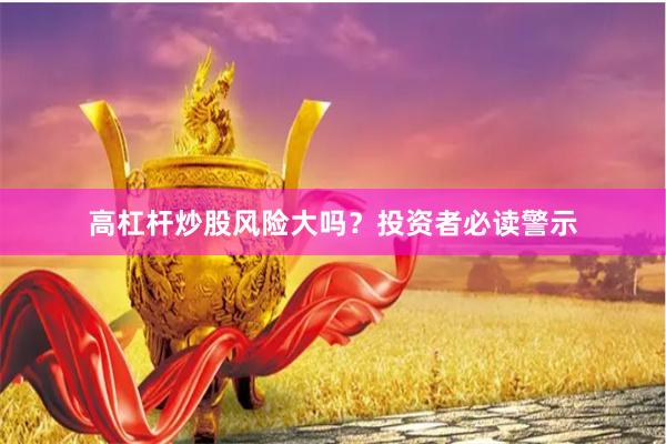 高杠杆炒股风险大吗？投资者必读警示