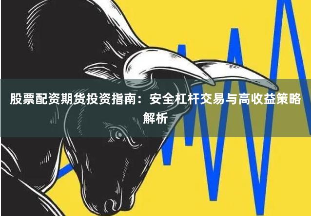 股票配资期货投资指南：安全杠杆交易与高收益策略解析