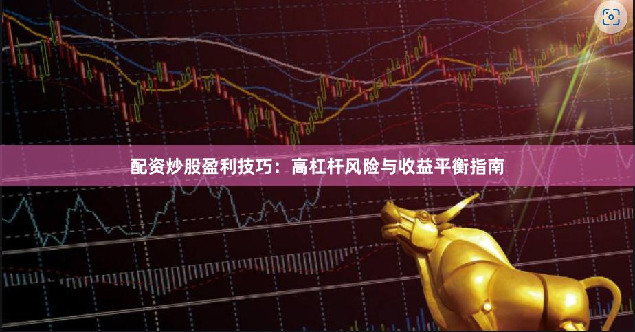 配资炒股盈利技巧：高杠杆风险与收益平衡指南