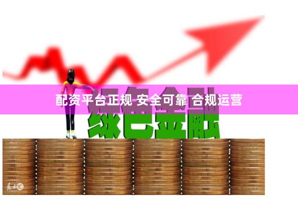 配资平台正规 安全可靠 合规运营