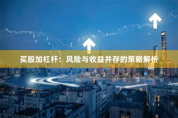 买股加杠杆：风险与收益并存的策略解析