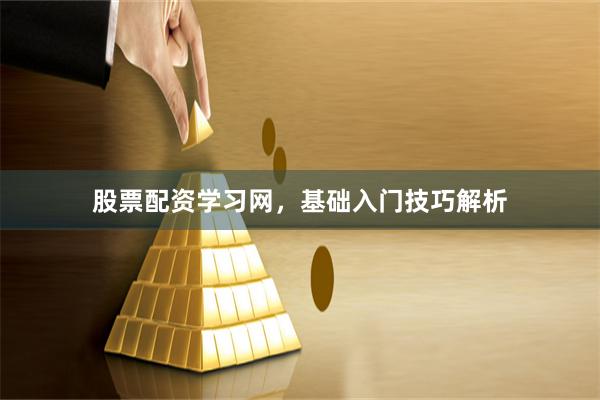 股票配资学习网，基础入门技巧解析