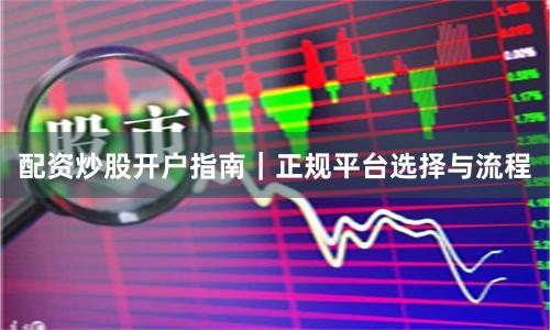 配资炒股开户指南｜正规平台选择与流程